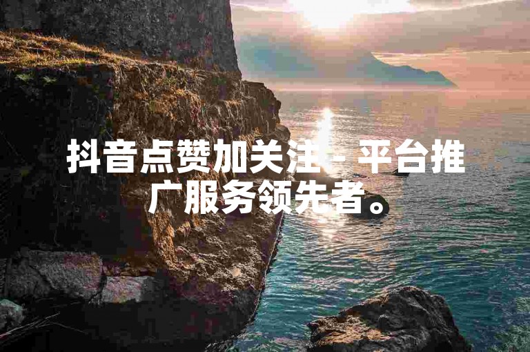 抖音点赞加关注 - 平台推广服务领先者。