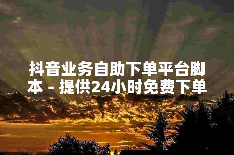 抖音业务自助下单平台脚本 - 提供24小时免费下单服务的官方网站查询。