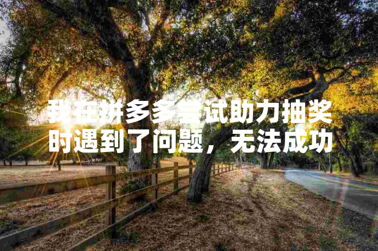 我在拼多多尝试助力抽奖时遇到了问题，无法成功参与求助于多多。