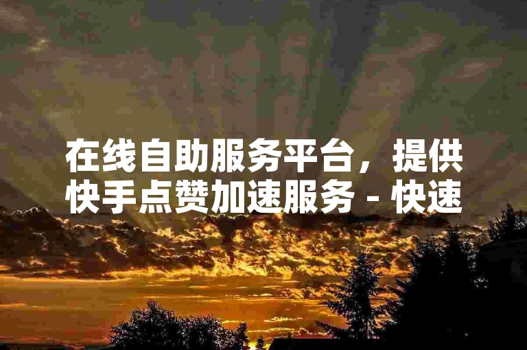 在线自助服务平台，提供快手点赞加速服务 - 快速增加ks粉丝量24小时服务 - 抖音视频播放量提升立竿见影。
