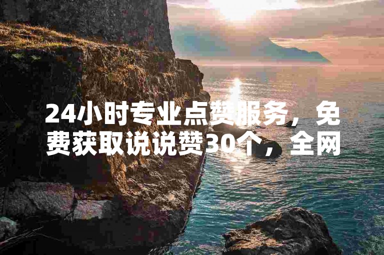 24小时专业点赞服务，免费获取说说赞30个，全网最具性价比的下单平台。