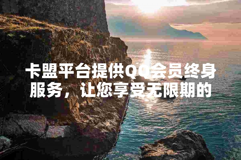 卡盟平台提供QQ会员终身服务，让您享受无限期的特权与便利。