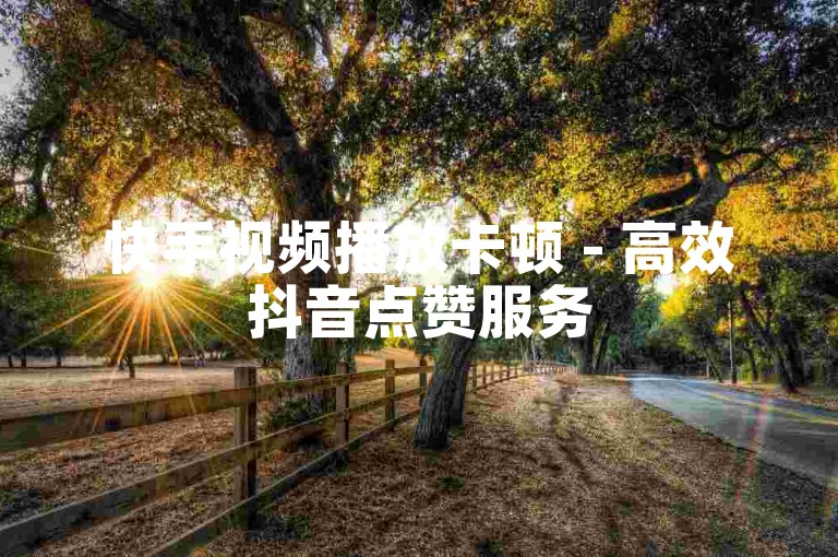 快手视频播放卡顿 - 高效抖音点赞服务