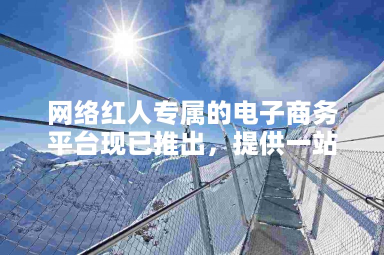 网络红人专属的电子商务平台现已推出，提供一站式抖音推广服务。