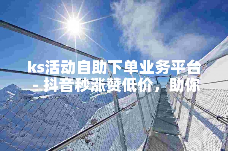 ks活动自助下单业务平台 - 抖音秒涨赞低价，助你轻松提升视频热度。