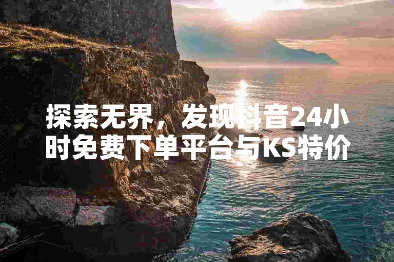 探索无界，发现抖音24小时免费下单平台与KS特价作品双击的新奇世界。