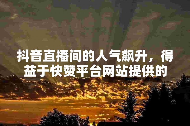 抖音直播间的人气飙升，得益于快赞平台网站提供的高效刷人数服务。