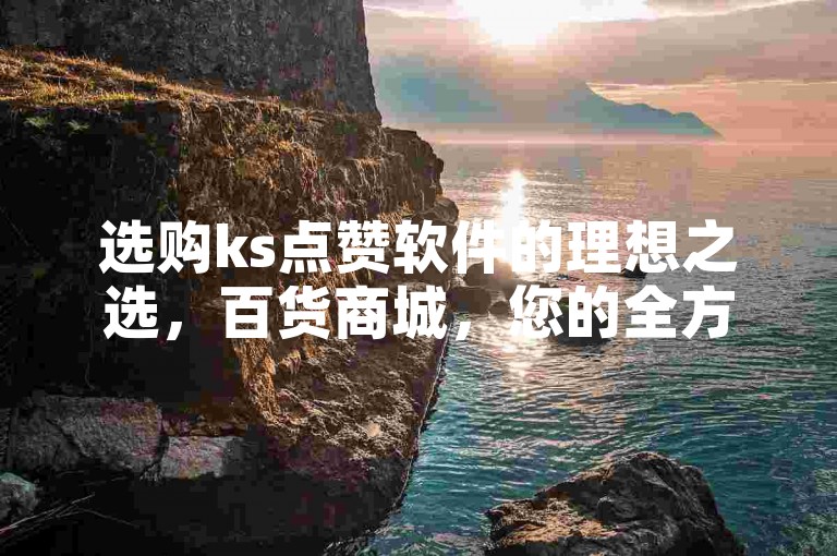 选购ks点赞软件的理想之选，百货商城，您的全方位购物伴侣。