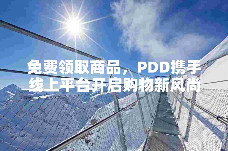 免费领取商品，PDD携手线上平台开启购物新风尚。