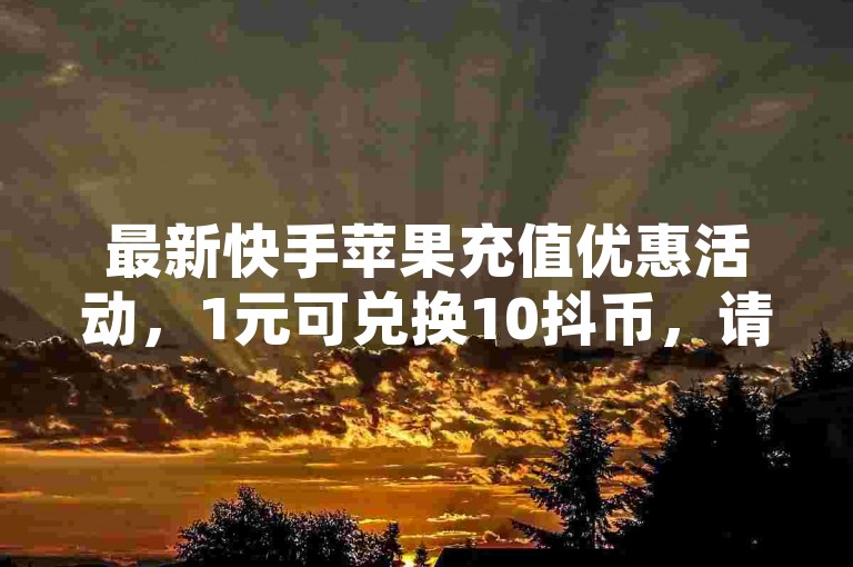 最新快手苹果充值优惠活动，1元可兑换10抖币，请访问官方网站进行自助下单。