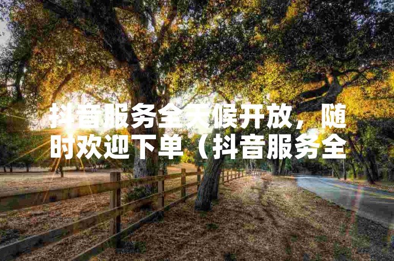 抖音服务全天候开放，随时欢迎下单（抖音服务全天候开放，随时接受订购）。