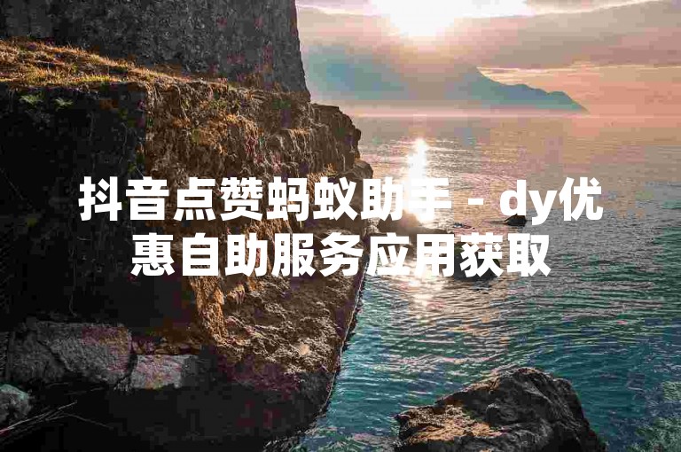 抖音点赞蚂蚁助手 - dy优惠自助服务应用获取