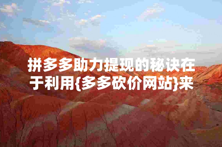 拼多多助力提现的秘诀在于利用{多多砍价网站}来快速积累所需的助力人数。