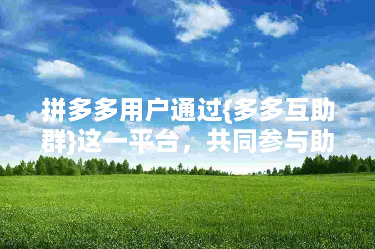 拼多多用户通过{多多互助群}这一平台，共同参与助力活动，享受购物优惠。