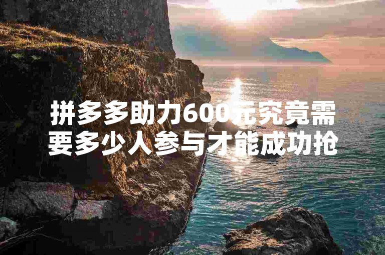 拼多多助力600元究竟需要多少人参与才能成功抢到，这背后是否有一些诸如多多砍价软件之类的辅助工具在起作用呢？