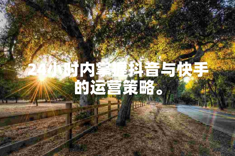 24小时内掌握抖音与快手的运营策略。