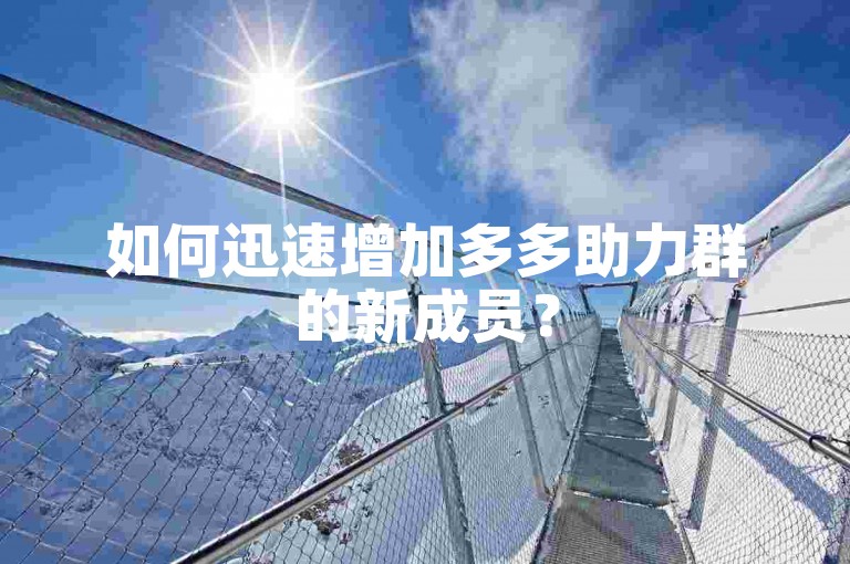 如何迅速增加多多助力群的新成员？