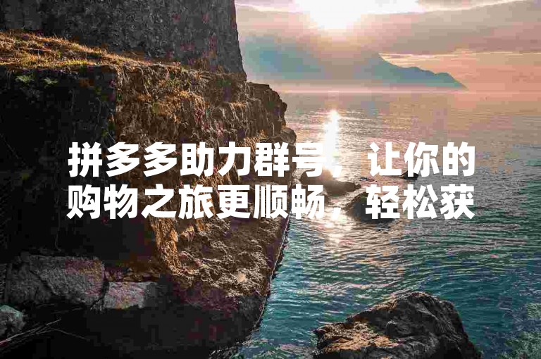 拼多多助力群号，让你的购物之旅更顺畅，轻松获取优惠福利。