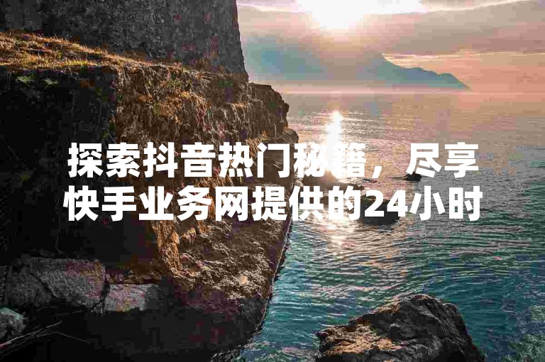 探索抖音热门秘籍，尽享快手业务网提供的24小时不间断服务，轻松获得1000免费播放量和点赞支持。