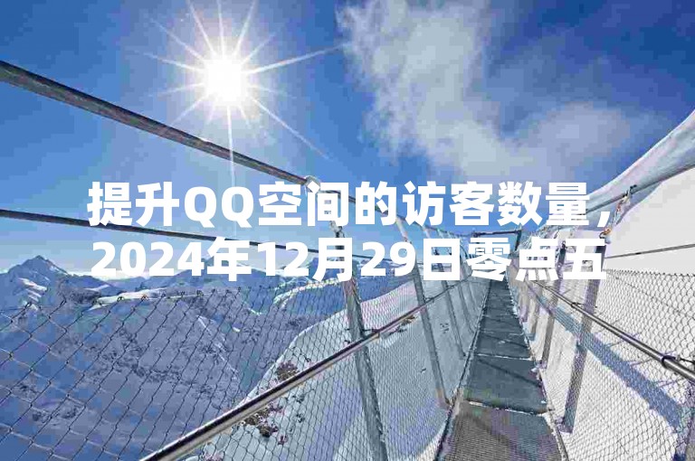 提升QQ空间的访客数量，2024年12月29日零点五十五分，卡盟平台提供全天候自助下单服务。