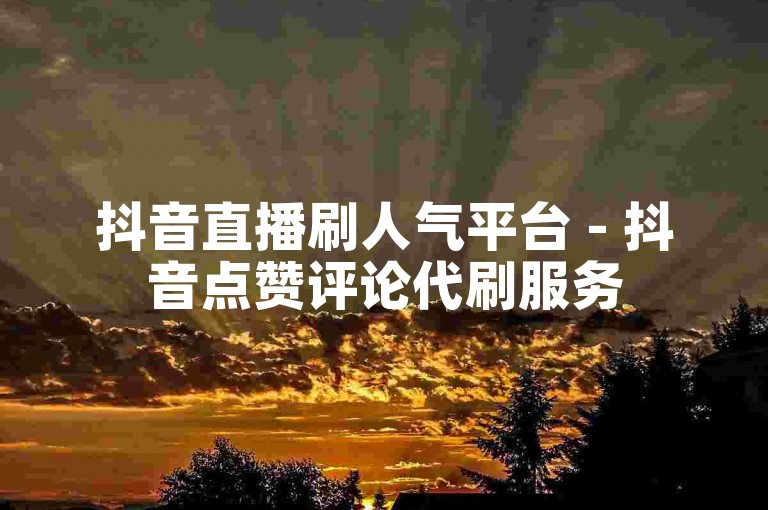 抖音直播刷人气平台 - 抖音点赞评论代刷服务