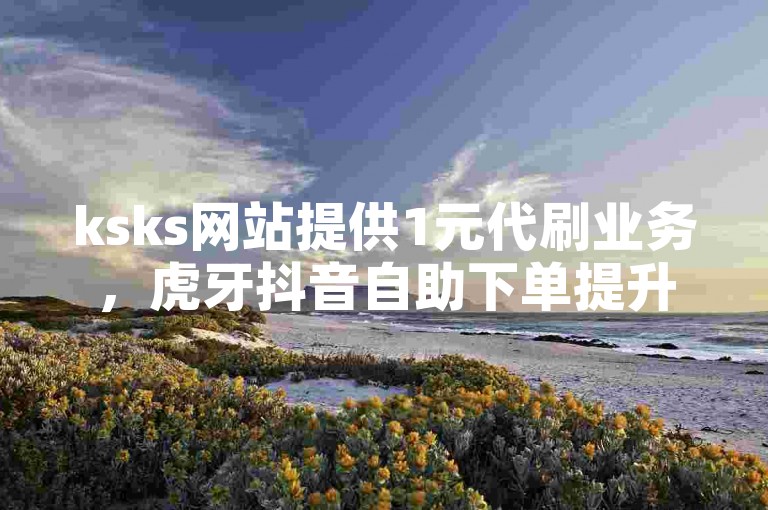ksks网站提供1元代刷业务，虎牙抖音自助下单提升热度。