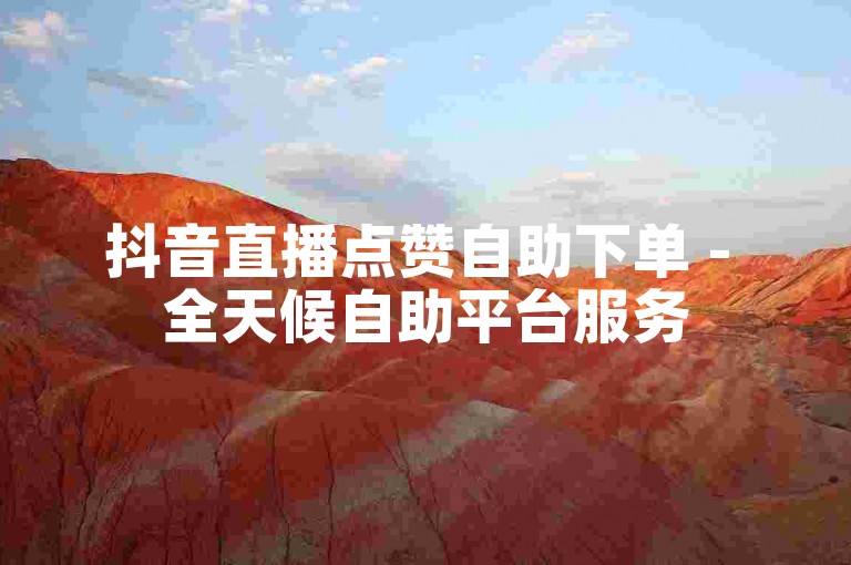 抖音直播点赞自助下单 - 全天候自助平台服务