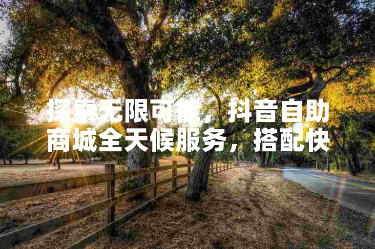 探索无限可能，抖音自助商城全天候服务，搭配快手买收藏平台，仅需一毛钱即可获得10000播放量，让你的内容热血重燃！