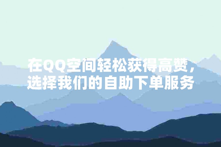 在QQ空间轻松获得高赞，选择我们的自助下单服务，享受刷赞的便捷体验。