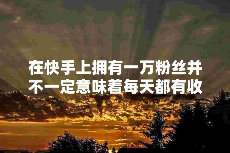 在快手上拥有一万粉丝并不一定意味着每天都有收入，而关于所谓的快手刷人气美食和qq下单平台全网最低价，这些可能涉及违规操作或虚假宣传，使用这类服务可能会违反平台规定并带来风险。至于快手极速版神器，它可能是一个辅助工具，但使用时也需谨慎，确保不违反任何规则或政策。