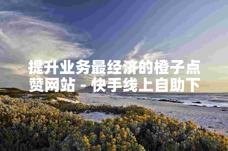 提升业务最经济的橙子点赞网站 - 快手线上自助下单系统。