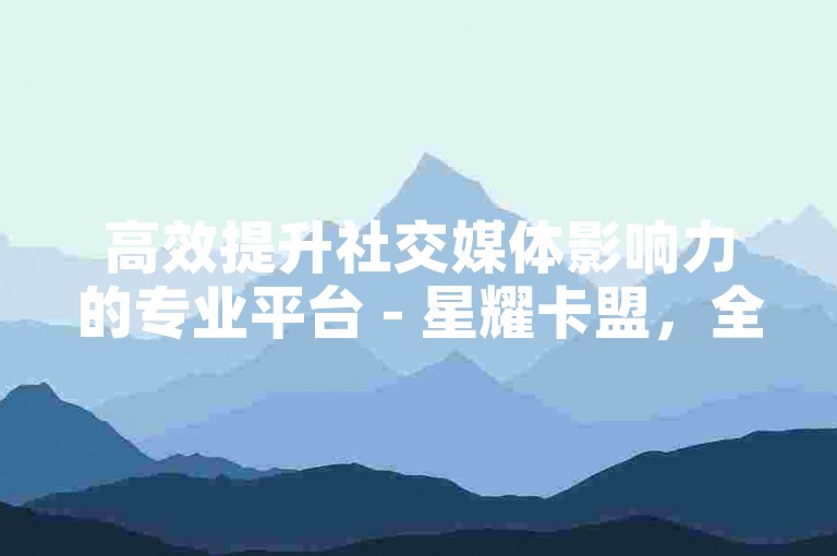 高效提升社交媒体影响力的专业平台 - 星耀卡盟，全天候在线服务等你来体验。