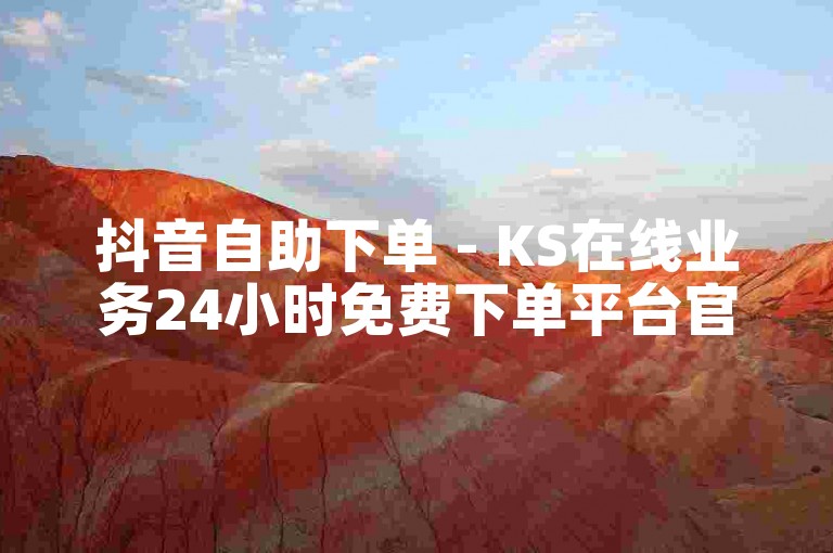 抖音自助下单 - KS在线业务24小时免费下单平台官网。