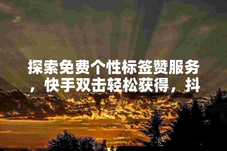 探索免费个性标签赞服务，快手双击轻松获得，抖音业务优惠自助，快速转发无需等待。