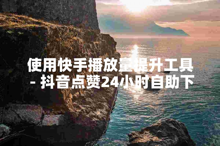 使用快手播放量提升工具 - 抖音点赞24小时自助下单平台支持退款