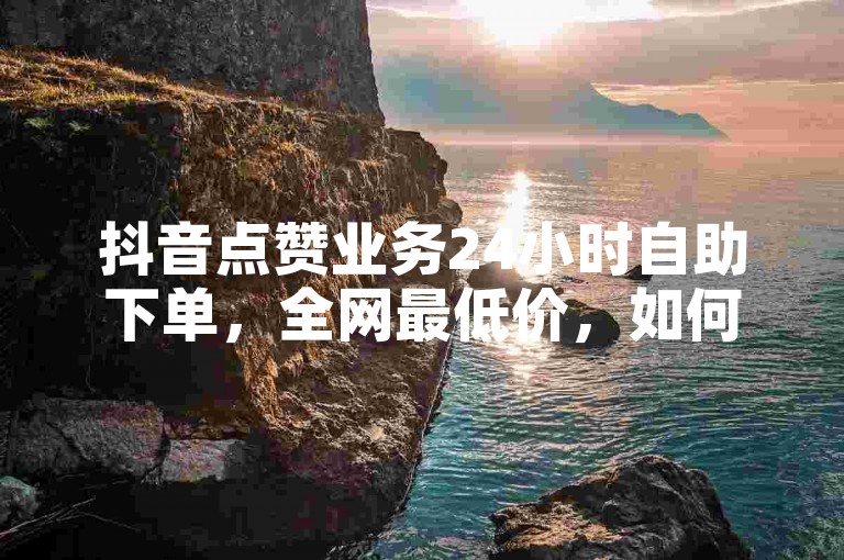 抖音点赞业务24小时自助下单，全网最低价，如何取消？