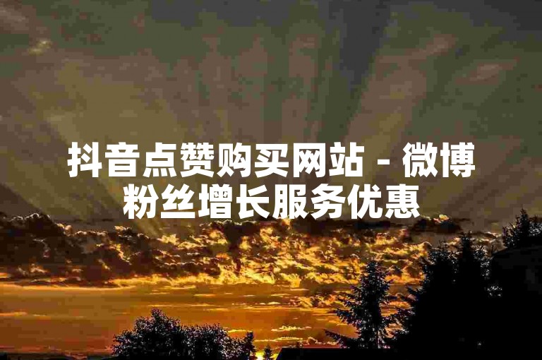 抖音点赞购买网站 - 微博粉丝增长服务优惠