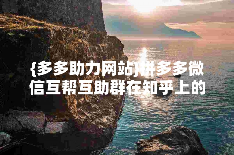 {多多助力网站}拼多多微信互帮互助群在知乎上的讨论是否可信？