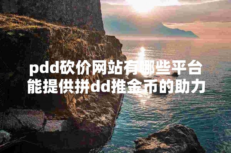 pdd砍价网站有哪些平台能提供拼dd推金币的助力服务？