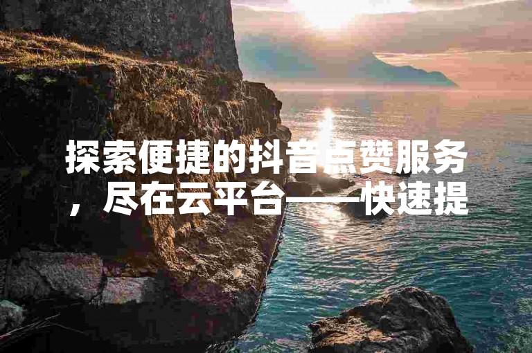 探索便捷的抖音点赞服务，尽在云平台——快速提升你的社交媒体影响力。