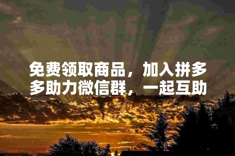 免费领取商品，加入拼多多助力微信群，一起互助赢好礼。