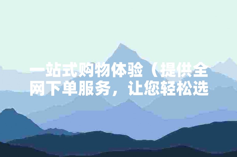 一站式购物体验（提供全网下单服务，让您轻松选购心仪商品）