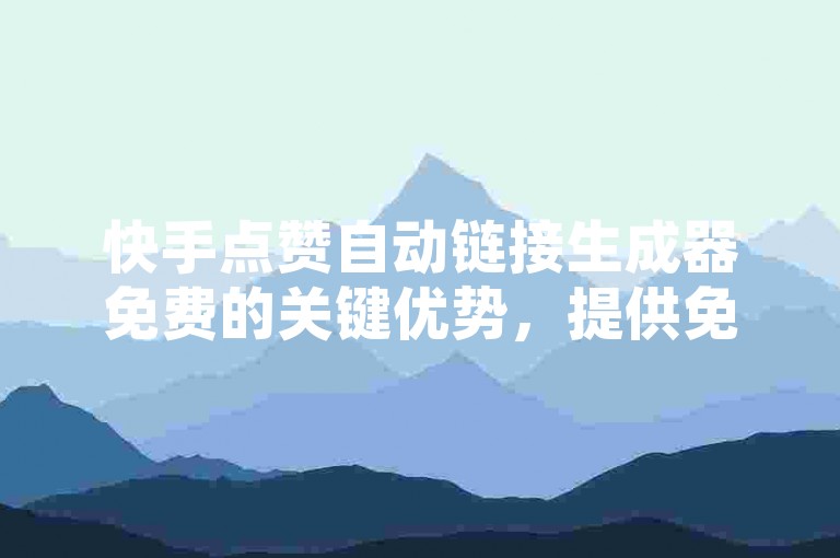 快手点赞自动链接生成器免费的关键优势，提供免费的SEO工具，助力新人快速上手！