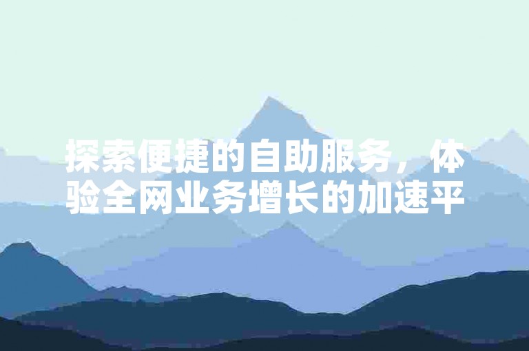 探索便捷的自助服务，体验全网业务增长的加速平台。