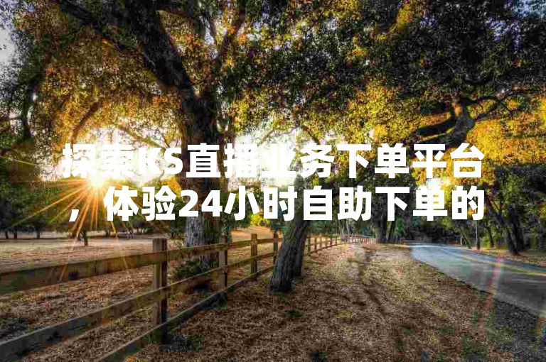 探索KS直播业务下单平台，体验24小时自助下单的便捷服务，揭秘抖音粉丝快速增长的独家科技。
