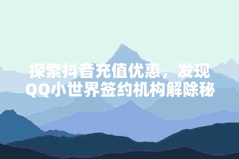 探索抖音充值优惠，发现QQ小世界签约机构解除秘籍，尽在黑科技软件资源库。