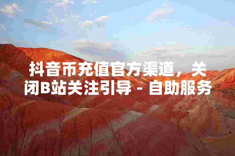 抖音币充值官方渠道，关闭B站关注引导 - 自助服务平台提供真实用户互动 - QQ空间高质量说说点赞服务。