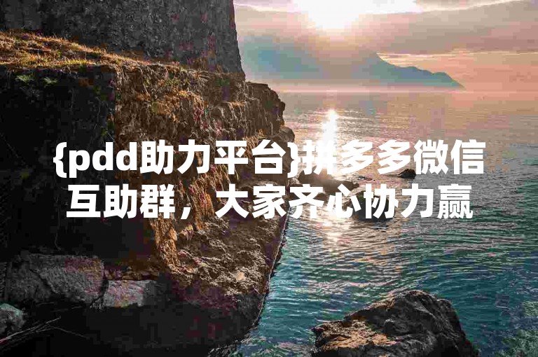 {pdd助力平台}拼多多微信互助群，大家齐心协力赢优惠！