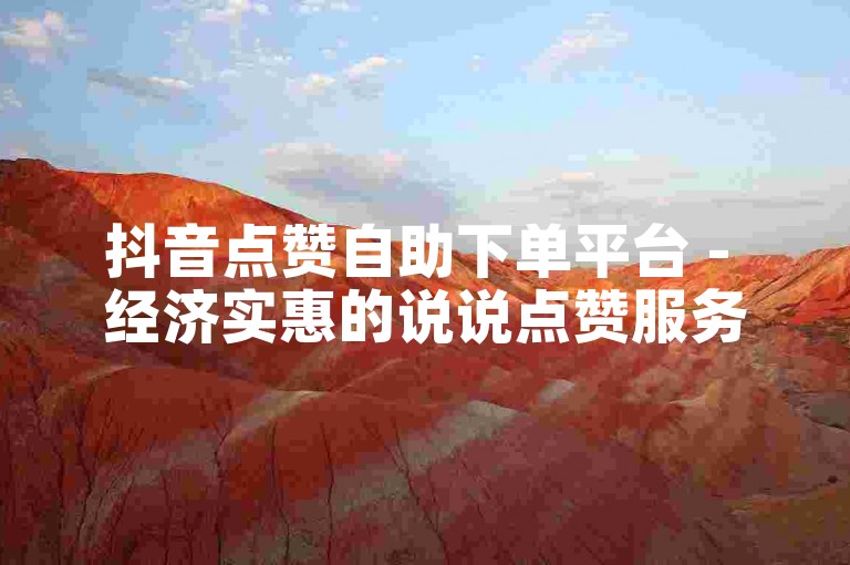 抖音点赞自助下单平台 - 经济实惠的说说点赞服务。