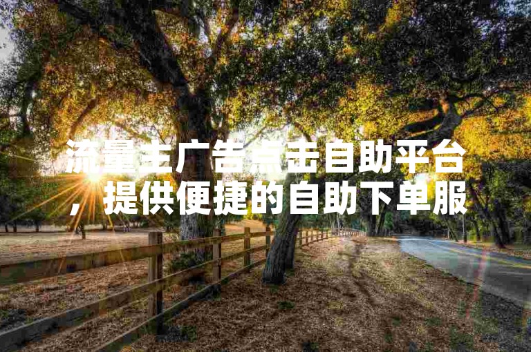 流量主广告点击自助平台，提供便捷的自助下单服务。